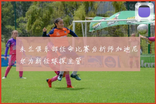 米兰俱乐部任命比赛分析师加迪尼尔为新任球探主管