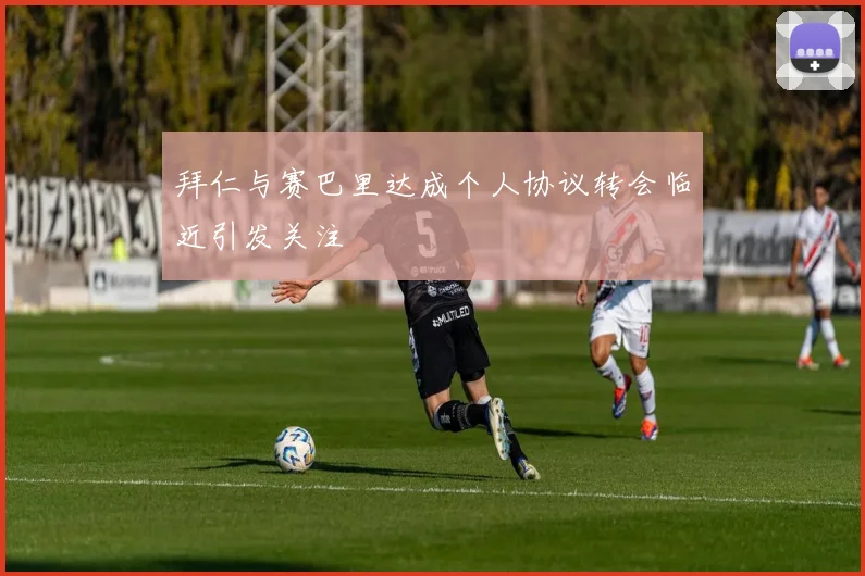 拜仁与赛巴里达成个人协议转会临近引发关注
