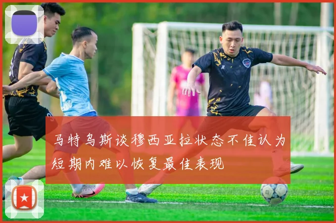 马特乌斯谈穆西亚拉状态不佳认为短期内难以恢复最佳表现