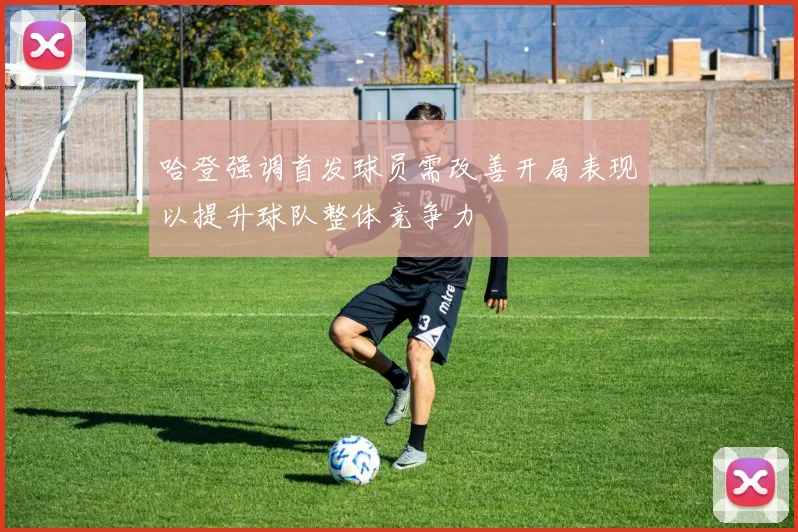 哈登强调首发球员需改善开局表现以提升球队整体竞争力