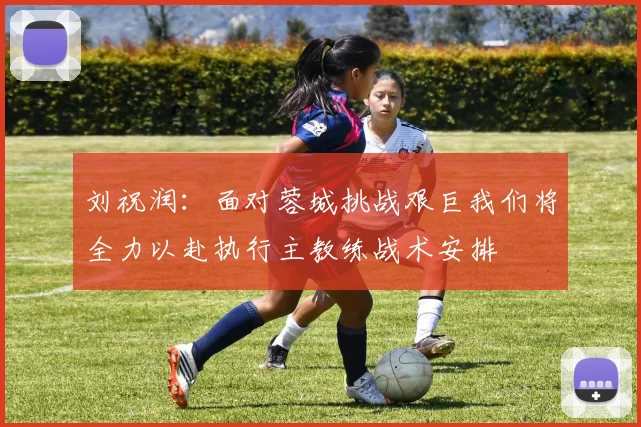 刘祝润：面对蓉城挑战艰巨我们将全力以赴执行主教练战术安排