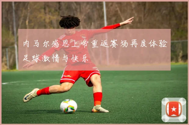 内马尔感恩上帝重返赛场再度体验足球激情与快乐