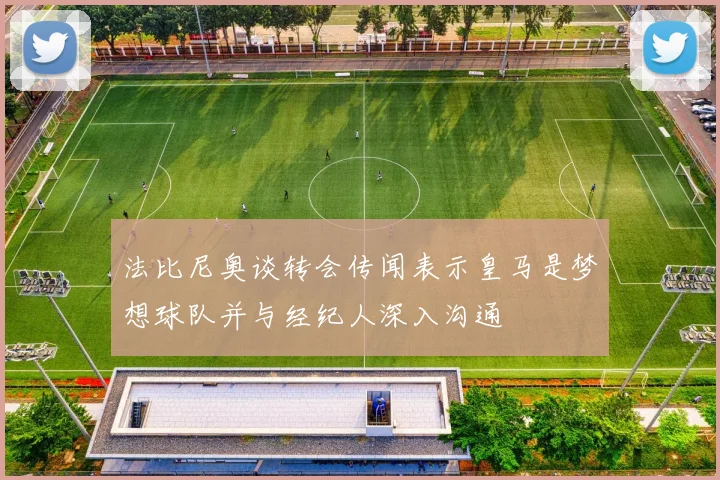 法比尼奥谈转会传闻表示皇马是梦想球队并与经纪人深入沟通