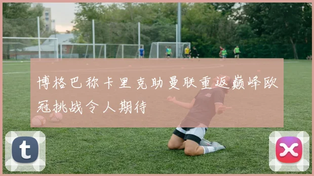 博格巴称卡里克助曼联重返巅峰欧冠挑战令人期待
