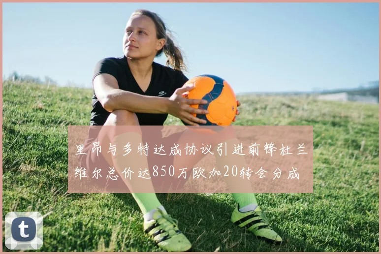里昂与多特达成协议引进前锋杜兰维尔总价达850万欧加20转会分成