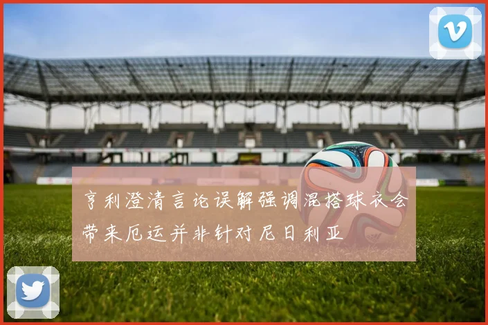 亨利澄清言论误解强调混搭球衣会带来厄运并非针对尼日利亚