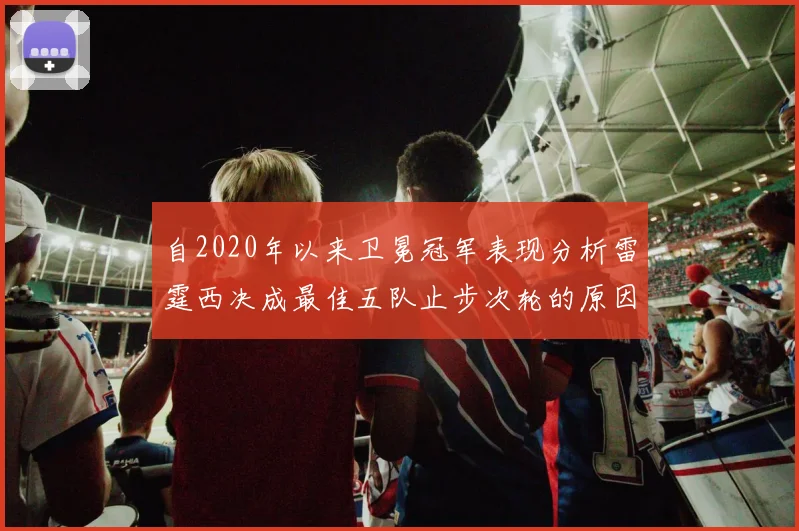 自2020年以来卫冕冠军表现分析雷霆西决成最佳五队止步次轮的原因探讨
