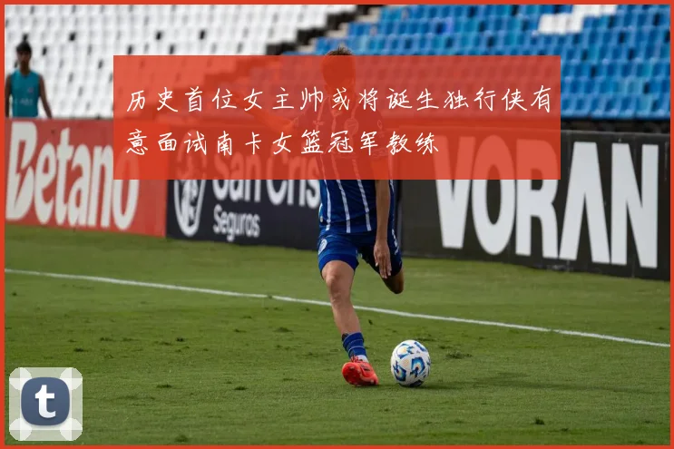历史首位女主帅或将诞生独行侠有意面试南卡女篮冠军教练