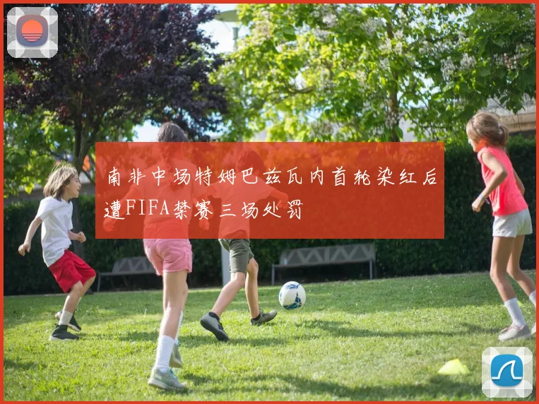 南非中场特姆巴兹瓦内首轮染红后遭FIFA禁赛三场处罚