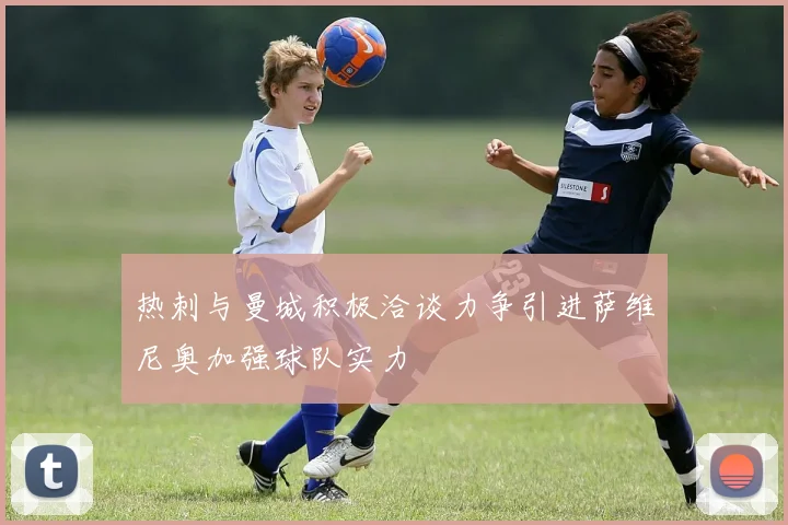 热刺与曼城积极洽谈力争引进萨维尼奥加强球队实力