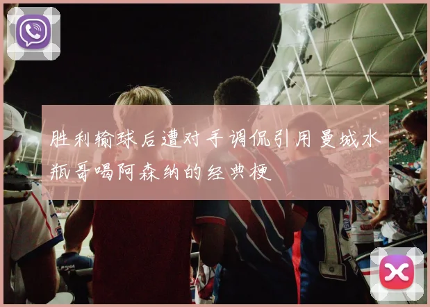胜利输球后遭对手调侃引用曼城水瓶哥喝阿森纳的经典梗