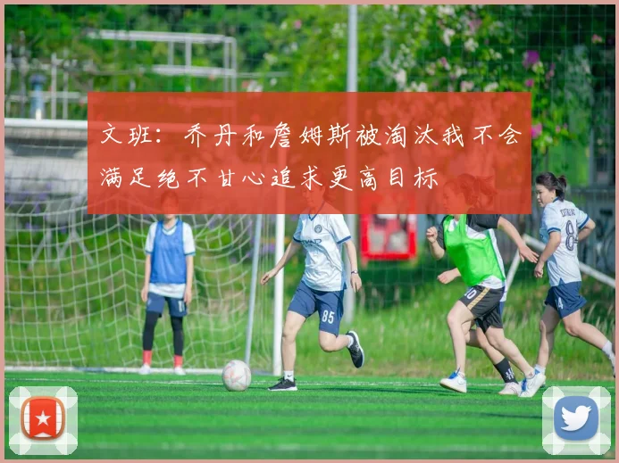 文班：乔丹和詹姆斯被淘汰我不会满足绝不甘心追求更高目标