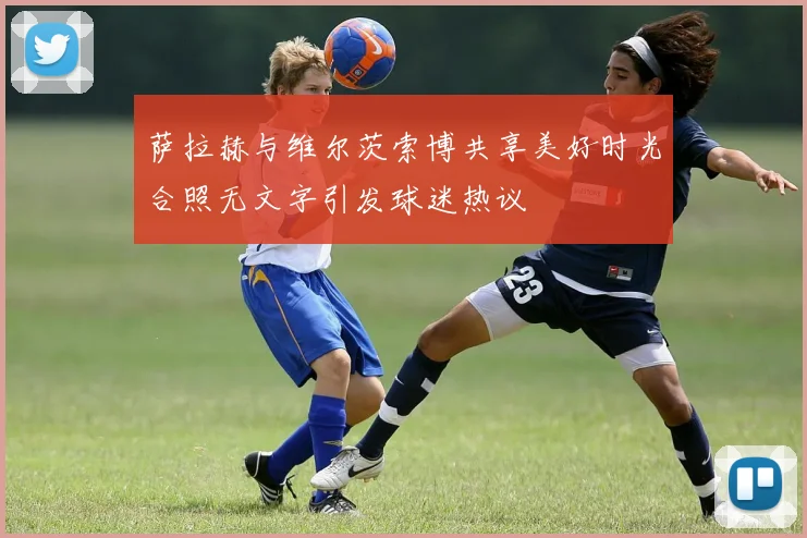 萨拉赫与维尔茨索博共享美好时光合照无文字引发球迷热议