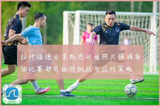 拉什福德分享凯恩训话照片强调每场比赛都有独特挑战与应对策略