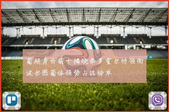 葡超身价前十揭晓弗罗霍尔特领衔波尔图葡体强势占据榜单