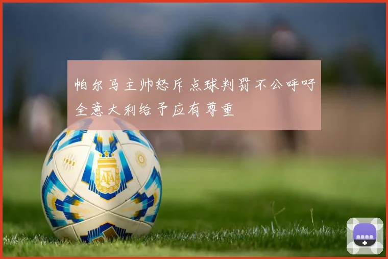 帕尔马主帅怒斥点球判罚不公呼吁全意大利给予应有尊重