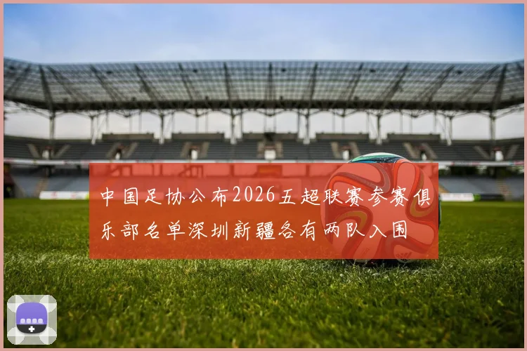 中国足协公布2026五超联赛参赛俱乐部名单深圳新疆各有两队入围