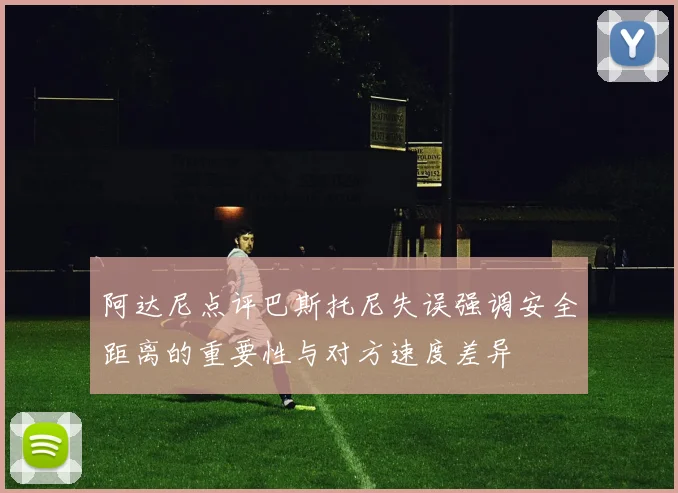 阿达尼点评巴斯托尼失误强调安全距离的重要性与对方速度差异