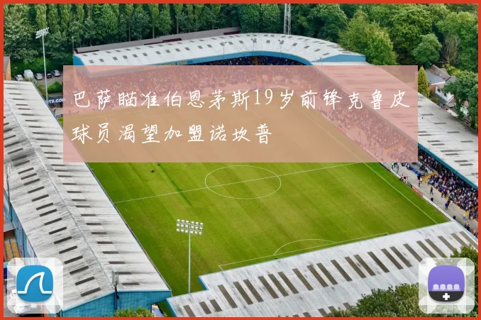 巴萨瞄准伯恩茅斯19岁前锋克鲁皮球员渴望加盟诺坎普