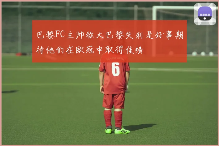 巴黎FC主帅称大巴黎失利是好事期待他们在欧冠中取得佳绩