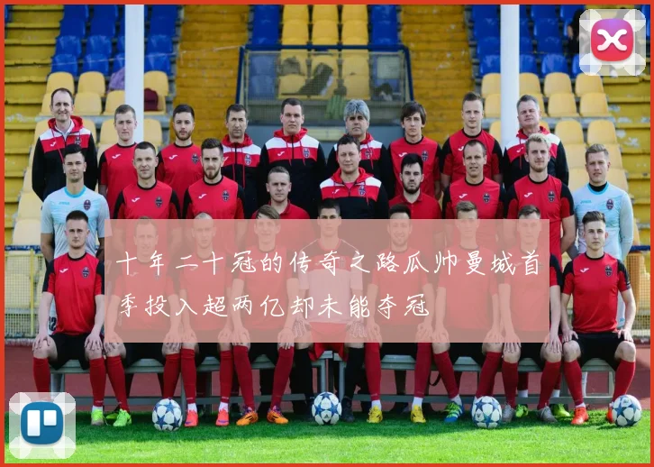 十年二十冠的传奇之路瓜帅曼城首季投入超两亿却未能夺冠