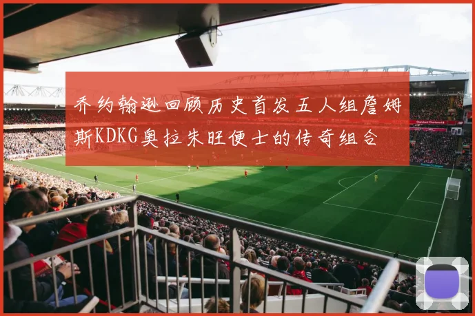 乔约翰逊回顾历史首发五人组詹姆斯KDKG奥拉朱旺便士的传奇组合