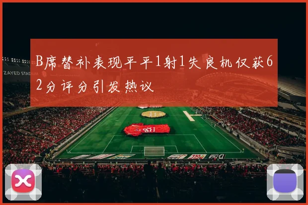 B席替补表现平平1射1失良机仅获62分评分引发热议