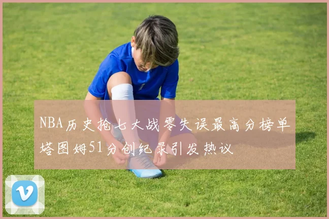 NBA历史抢七大战零失误最高分榜单塔图姆51分创纪录引发热议