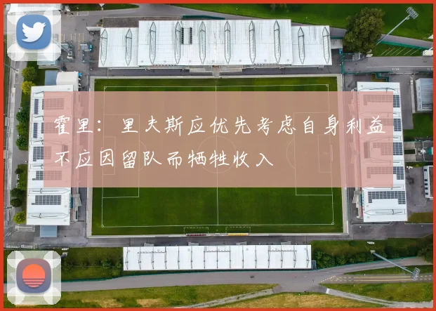 霍里：里夫斯应优先考虑自身利益不应因留队而牺牲收入