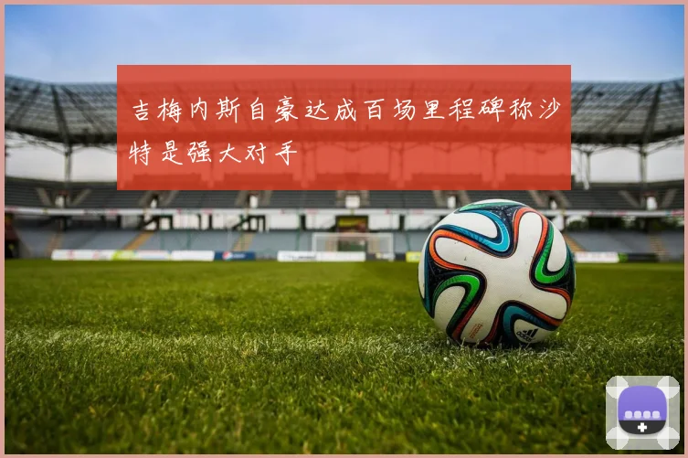 吉梅内斯自豪达成百场里程碑称沙特是强大对手