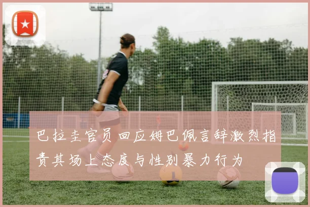 巴拉圭官员回应姆巴佩言辞激烈指责其场上态度与性别暴力行为