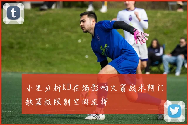 小里分析KD在场影响火箭战术阿门缺篮板限制空间发挥