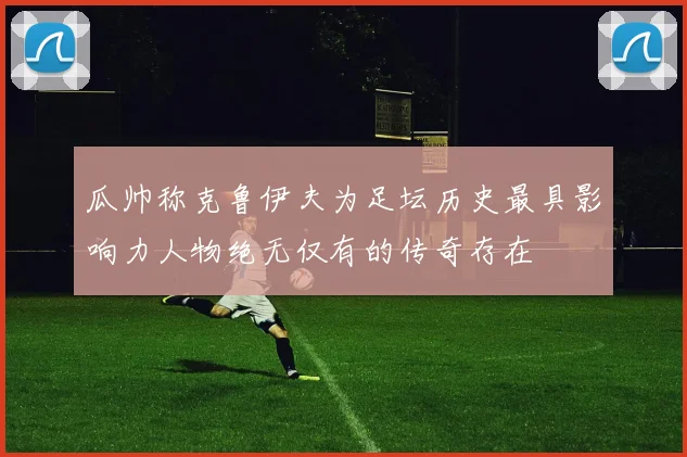 瓜帅称克鲁伊夫为足坛历史最具影响力人物绝无仅有的传奇存在