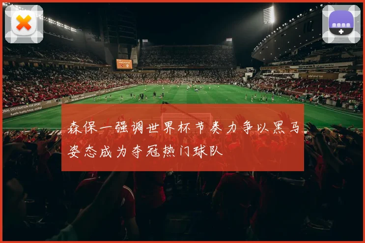 森保一强调世界杯节奏力争以黑马姿态成为夺冠热门球队