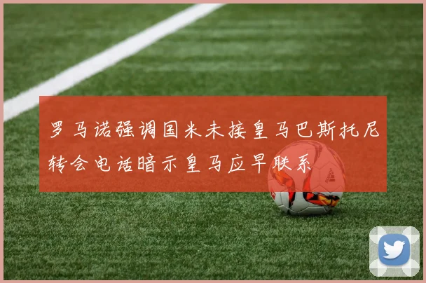 罗马诺强调国米未接皇马巴斯托尼转会电话暗示皇马应早联系