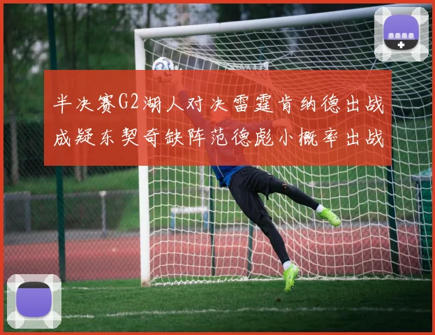 半决赛G2湖人对决雷霆肯纳德出战成疑东契奇缺阵范德彪小概率出战