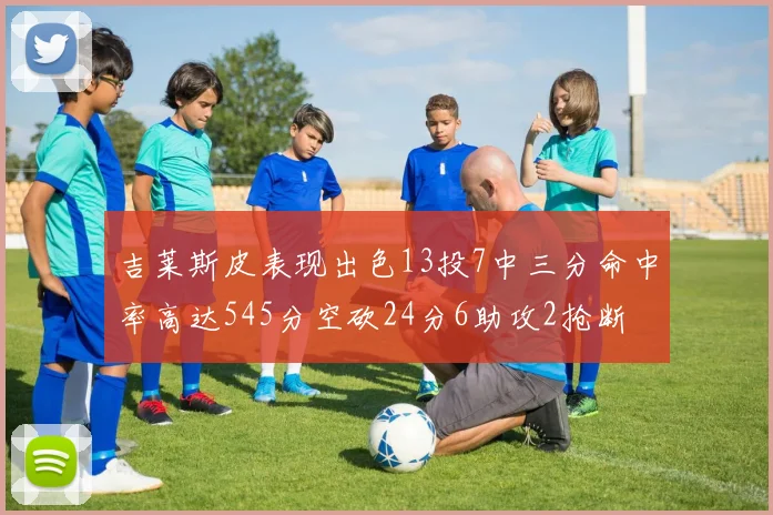 吉莱斯皮表现出色13投7中三分命中率高达545分空砍24分6助攻2抢断