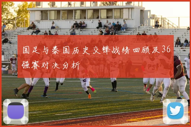 国足与泰国历史交锋战绩回顾及36强赛对决分析