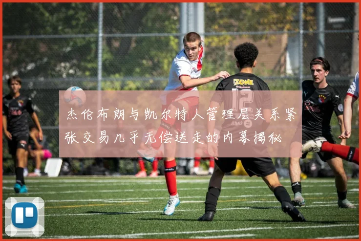 杰伦布朗与凯尔特人管理层关系紧张交易几乎无偿送走的内幕揭秘