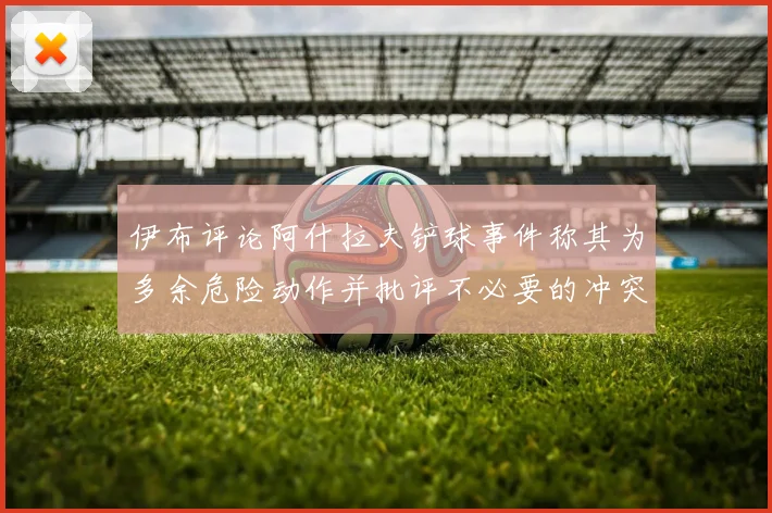 伊布评论阿什拉夫铲球事件称其为多余危险动作并批评不必要的冲突