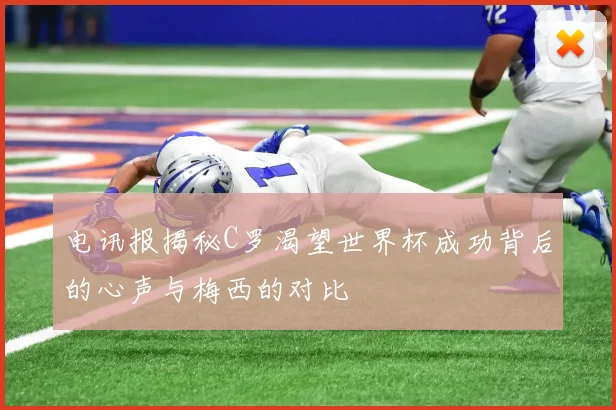 电讯报揭秘C罗渴望世界杯成功背后的心声与梅西的对比
